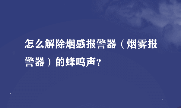 怎么解除烟感报警器（烟雾报警器）的蜂鸣声？