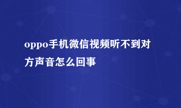 oppo手机微信视频听不到对方声音怎么回事