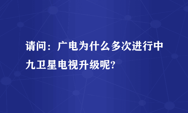 请问：广电为什么多次进行中九卫星电视升级呢?