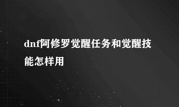 dnf阿修罗觉醒任务和觉醒技能怎样用