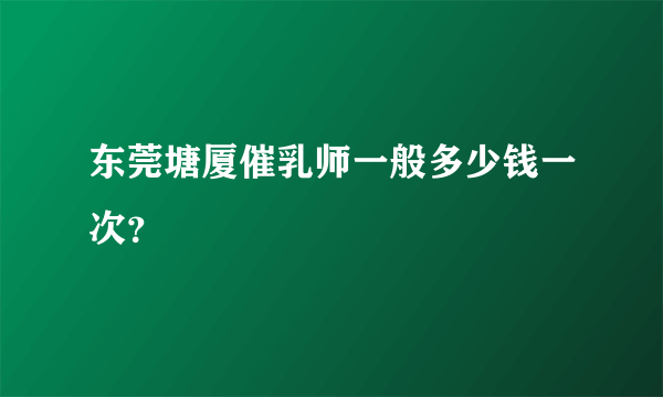 东莞塘厦催乳师一般多少钱一次？