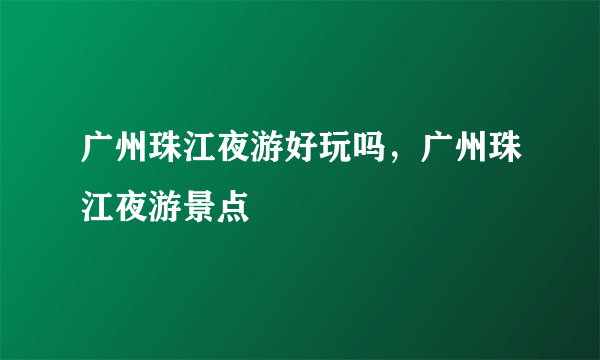 广州珠江夜游好玩吗，广州珠江夜游景点