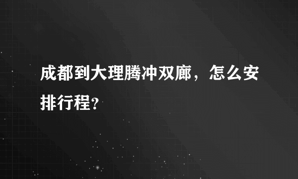 成都到大理腾冲双廊，怎么安排行程？