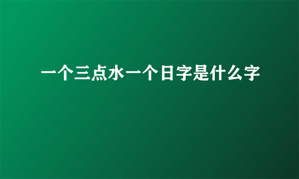 一个三点水一个日字是什么字