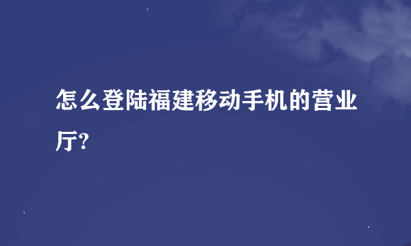 怎么登陆福建移动手机的营业厅?