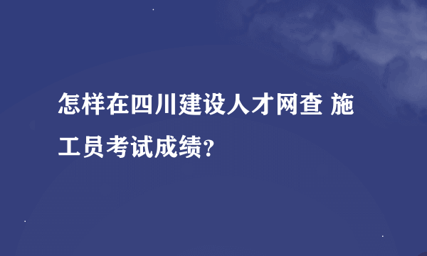 怎样在四川建设人才网查 施工员考试成绩？