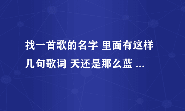 找一首歌的名字 里面有这样几句歌词 天还是那么蓝 地还是那么宽 你还是那么美 我还是那么真