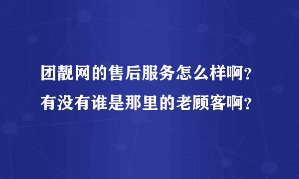 团靓网的售后服务怎么样啊？有没有谁是那里的老顾客啊？