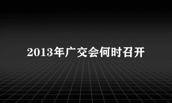 2013年广交会何时召开