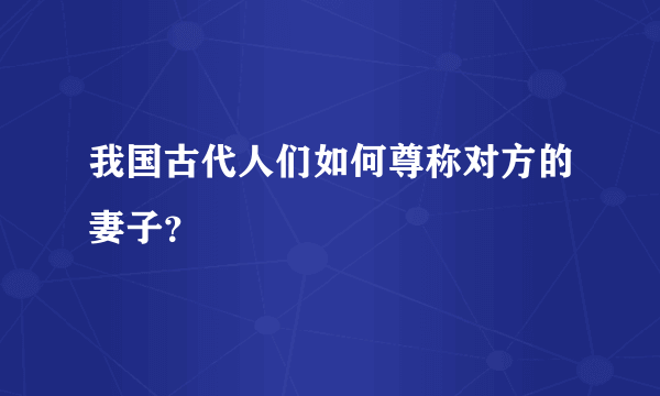 我国古代人们如何尊称对方的妻子？