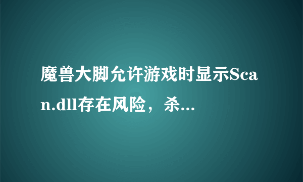 魔兽大脚允许游戏时显示Scan.dll存在风险，杀毒却显示正常，需要如何解决