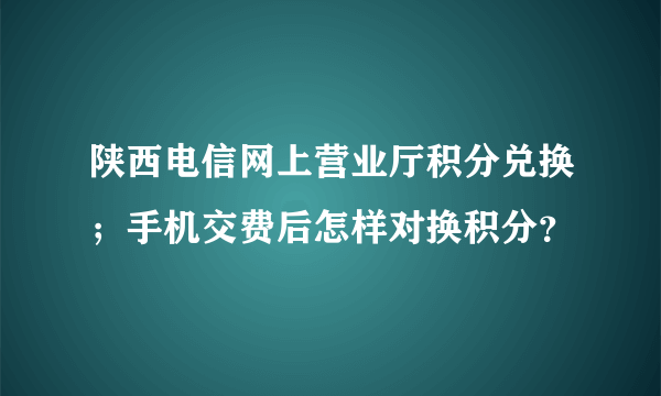 陕西电信网上营业厅积分兑换；手机交费后怎样对换积分？