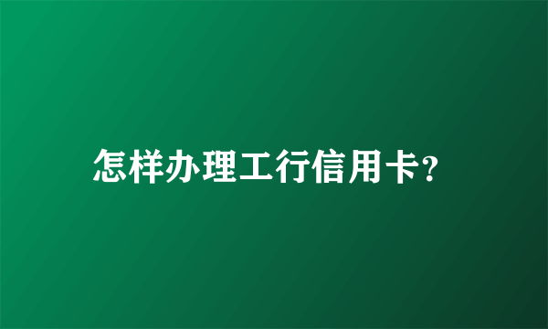 怎样办理工行信用卡？