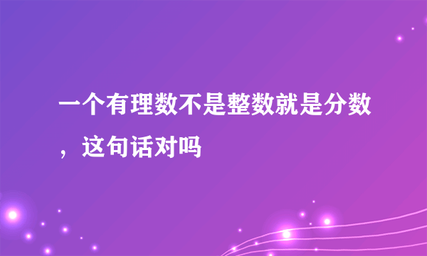 一个有理数不是整数就是分数，这句话对吗