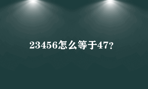 23456怎么等于47？