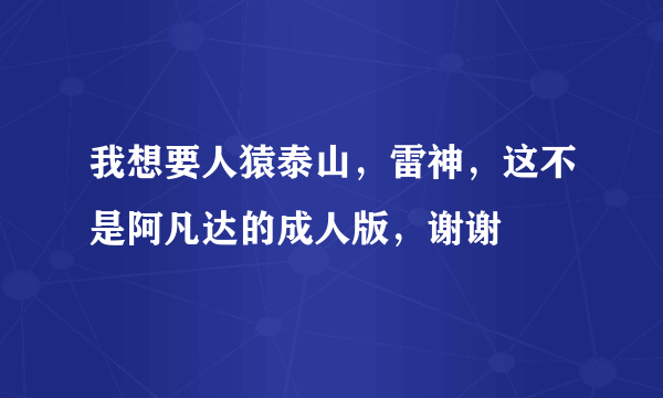 我想要人猿泰山，雷神，这不是阿凡达的成人版，谢谢