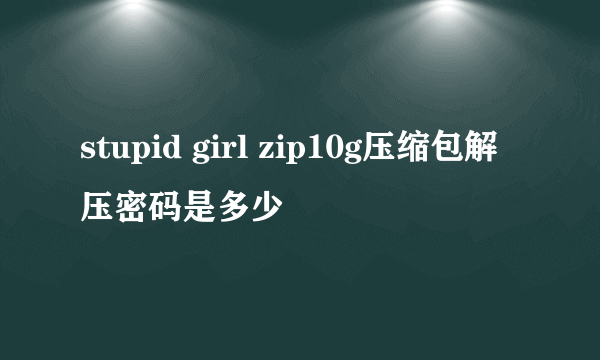 stupid girl zip10g压缩包解压密码是多少