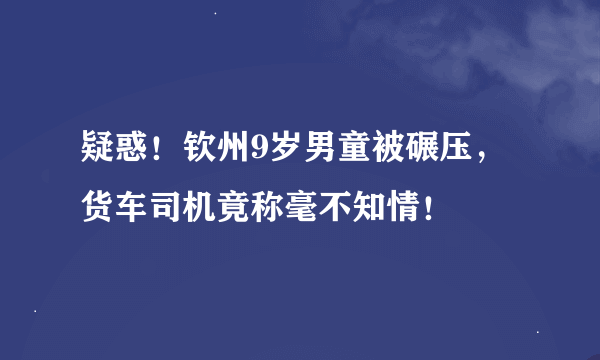 疑惑！钦州9岁男童被碾压，货车司机竟称毫不知情！