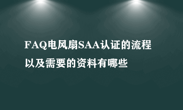 FAQ电风扇SAA认证的流程以及需要的资料有哪些