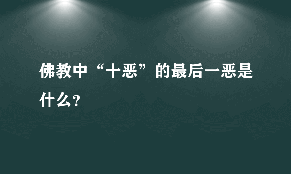 佛教中“十恶”的最后一恶是什么？