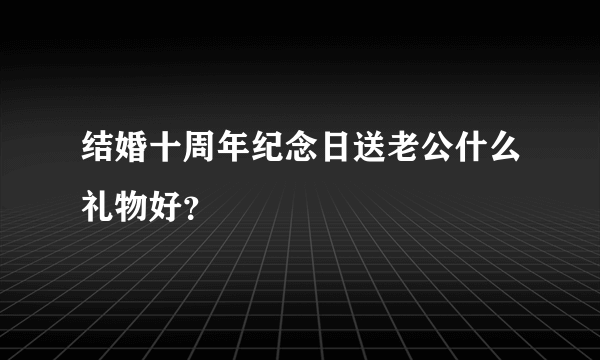 结婚十周年纪念日送老公什么礼物好？