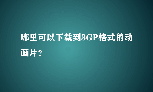 哪里可以下载到3GP格式的动画片？