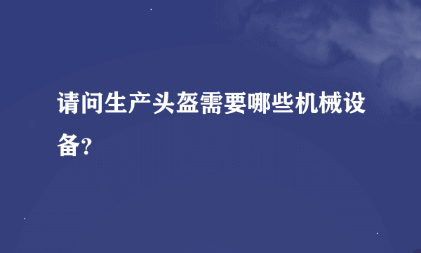 请问生产头盔需要哪些机械设备？