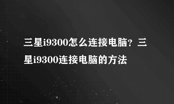 三星i9300怎么连接电脑？三星i9300连接电脑的方法