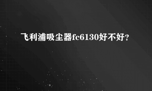 飞利浦吸尘器fc6130好不好？