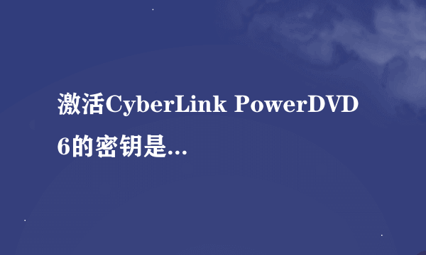 激活CyberLink PowerDVD6的密钥是多少?(共18位)