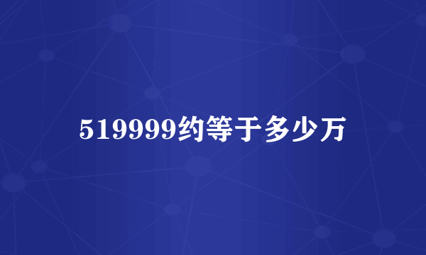 519999约等于多少万