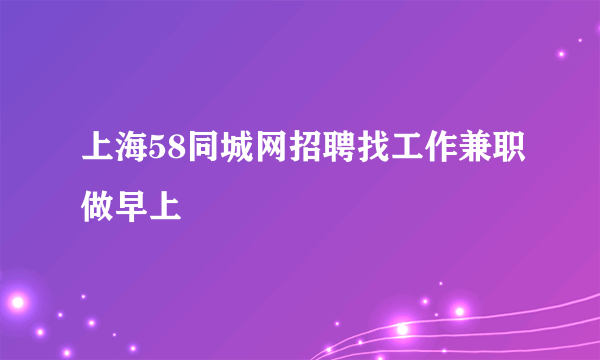 上海58同城网招聘找工作兼职做早上