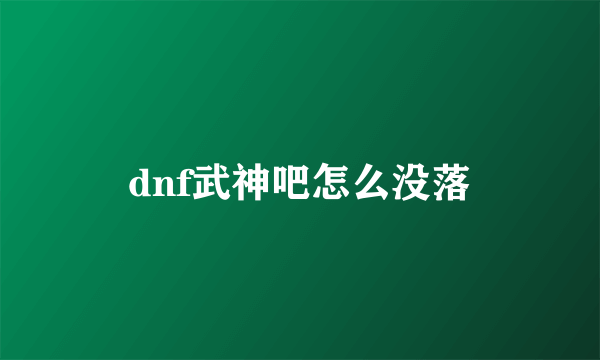 dnf武神吧怎么没落