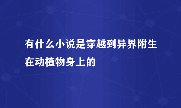 有什么小说是穿越到异界附生在动植物身上的