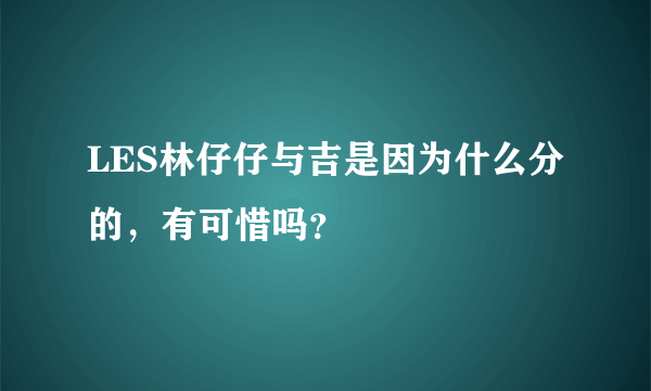 LES林仔仔与吉是因为什么分的，有可惜吗？