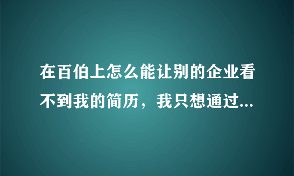 在百伯上怎么能让别的企业看不到我的简历，我只想通过我自己投递简历找工作。