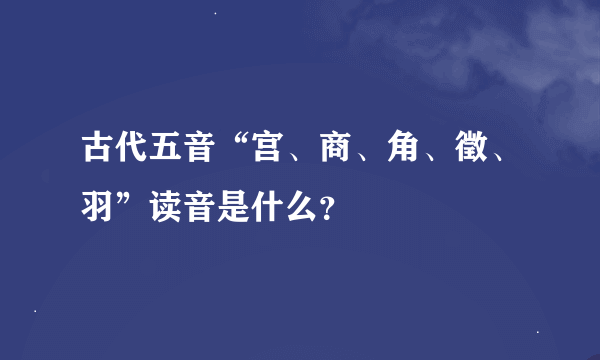 古代五音“宫、商、角、徵、羽”读音是什么？