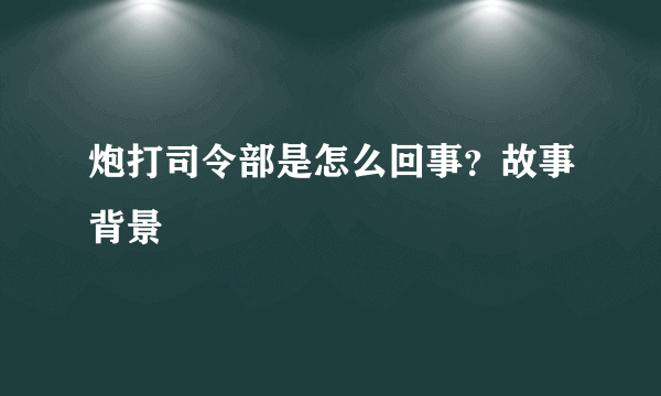 炮打司令部是怎么回事？故事背景