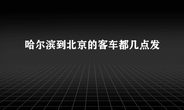 哈尔滨到北京的客车都几点发