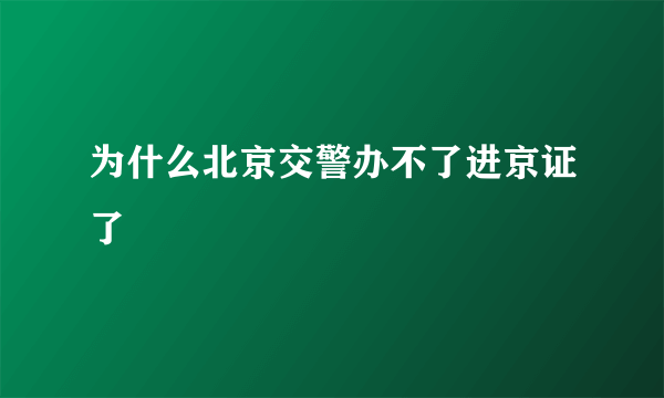 为什么北京交警办不了进京证了