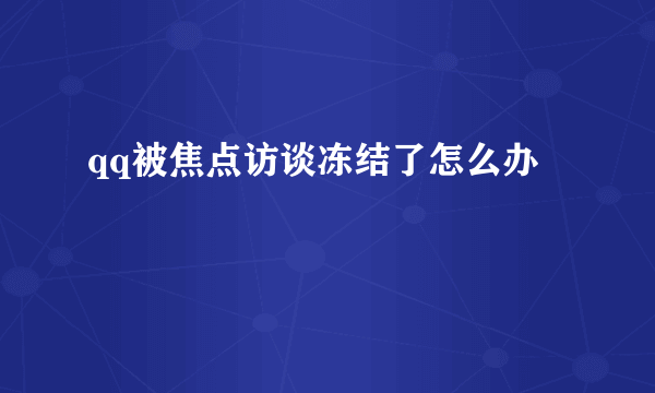 qq被焦点访谈冻结了怎么办