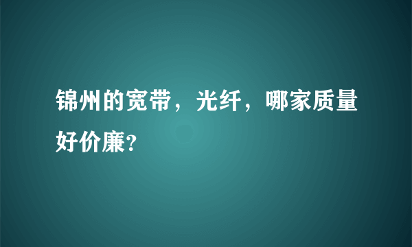 锦州的宽带，光纤，哪家质量好价廉？