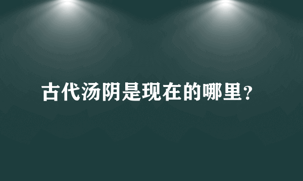 古代汤阴是现在的哪里？