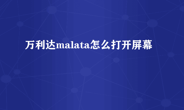 万利达malata怎么打开屏幕