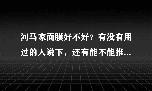 河马家面膜好不好？有没有用过的人说下，还有能不能推荐下哪款面膜美白好点