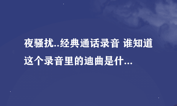 夜骚扰..经典通话录音 谁知道这个录音里的迪曲是什么?...