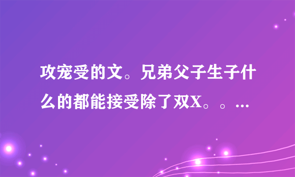 攻宠受的文。兄弟父子生子什么的都能接受除了双X。。。最主要有H，然后HE 求啊