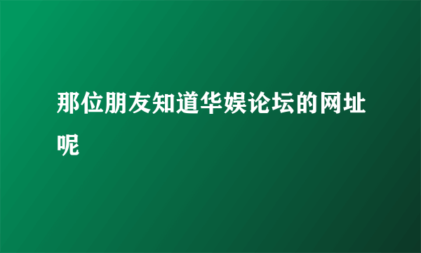 那位朋友知道华娱论坛的网址呢