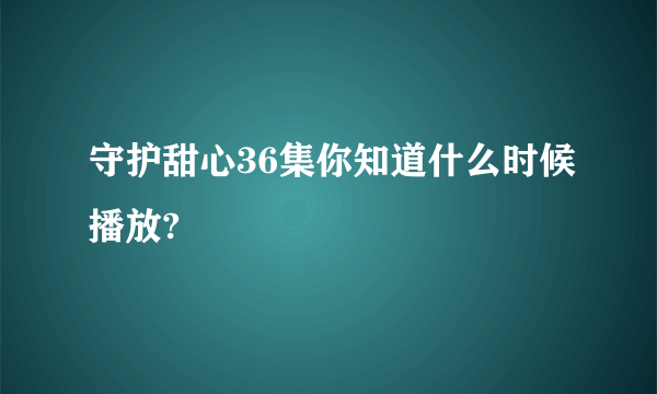 守护甜心36集你知道什么时候播放?