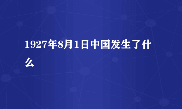 1927年8月1日中国发生了什么